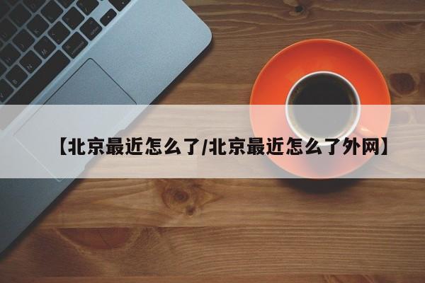 【北京最近怎么了/北京最近怎么了外网】