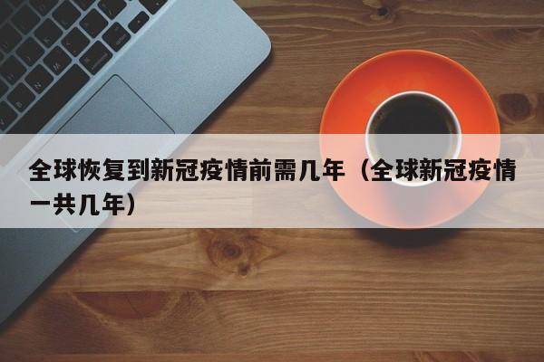 全球恢复到新冠疫情前需几年(全球新冠疫情一共几年)