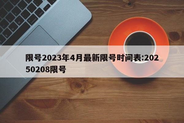 限号2023年4月最新限号时间表:20250208限号