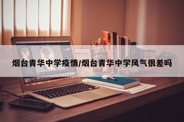 烟台青华中学疫情/烟台青华中学风气很差吗