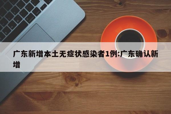 广东新增本土无症状感染者1例:广东确认新增