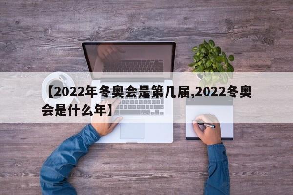 【2022年冬奥会是第几届,2022冬奥会是什么年】
