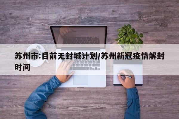 苏州市:目前无封城计划/苏州新冠疫情解封时间