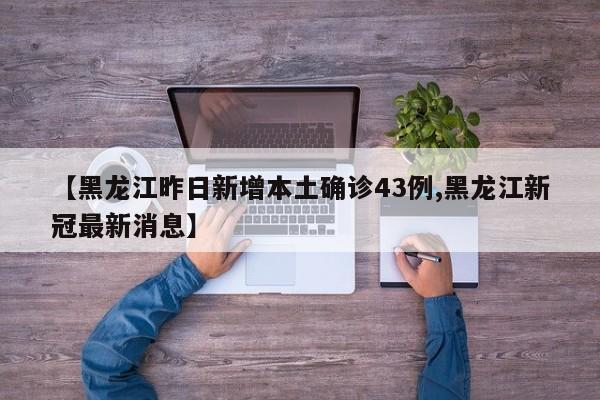 【黑龙江昨日新增本土确诊43例,黑龙江新冠最新消息】