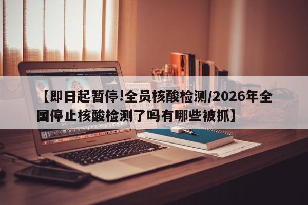 【即日起暂停!全员核酸检测/2026年全国停止核酸检测了吗有哪些被抓】