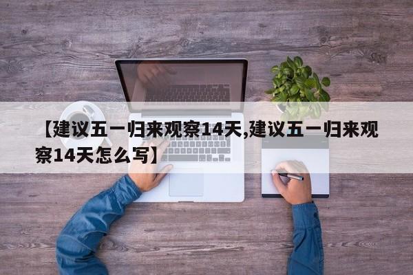 【建议五一归来观察14天,建议五一归来观察14天怎么写】