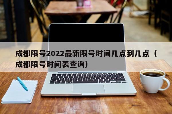 成都限号2022最新限号时间几点到几点(成都限号时间表查询)