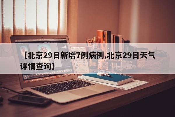 【北京29日新增7例病例,北京29日天气详情查询】