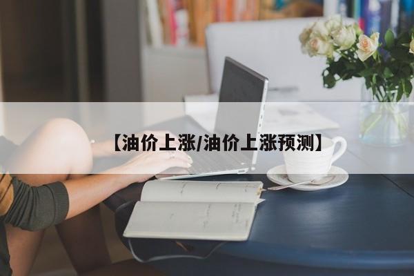 【油价上涨/油价上涨预测】