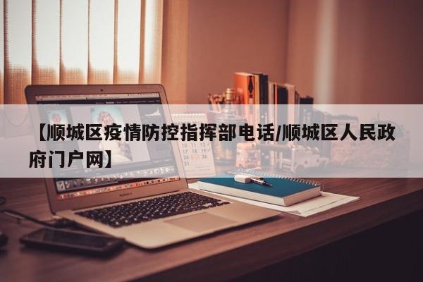 【顺城区疫情防控指挥部电话/顺城区人民政府门户网】