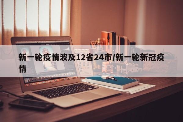 新一轮疫情波及12省24市/新一轮新冠疫情