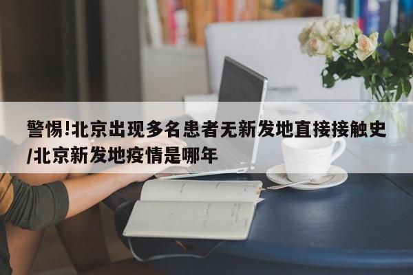 警惕!北京出现多名患者无新发地直接接触史/北京新发地疫情是哪年