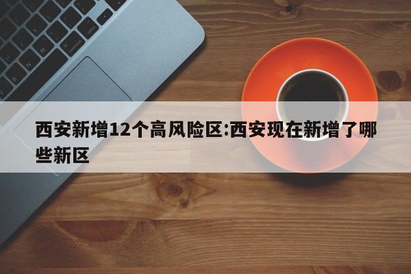 西安新增12个高风险区:西安现在新增了哪些新区
