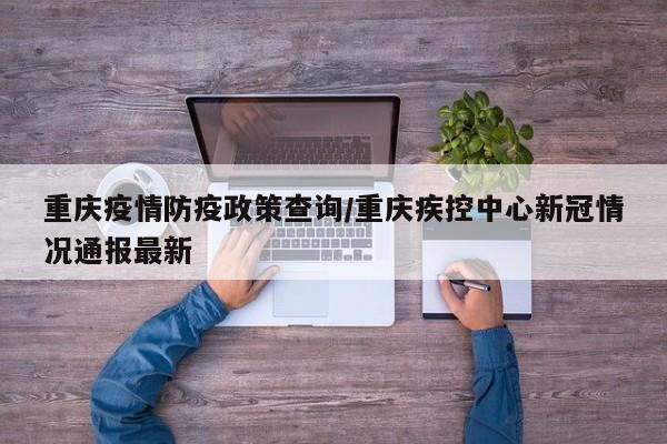 重庆疫情防疫政策查询/重庆疾控中心新冠情况通报最新