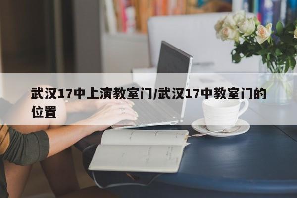 武汉17中上演教室门/武汉17中教室门的位置