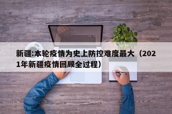 新疆:本轮疫情为史上防控难度最大(2021年新疆疫情回顾全过程)