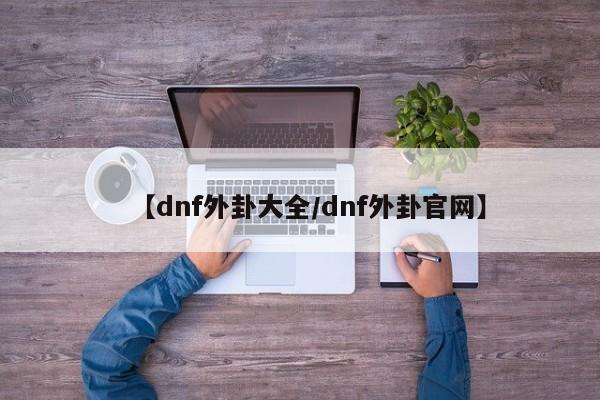 【dnf外卦大全/dnf外卦官网】
