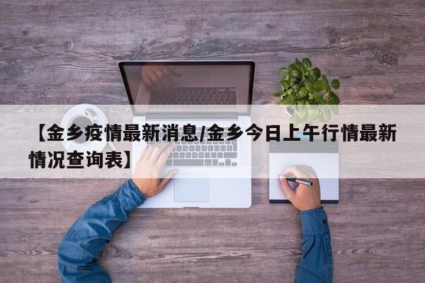 【金乡疫情最新消息/金乡今日上午行情最新情况查询表】