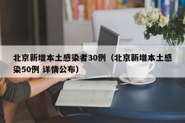 北京新增本土感染者30例(北京新增本土感染50例 详情公布)