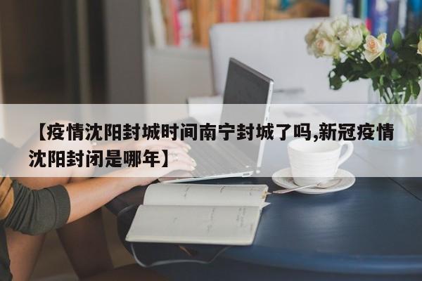 【疫情沈阳封城时间南宁封城了吗,新冠疫情沈阳封闭是哪年】
