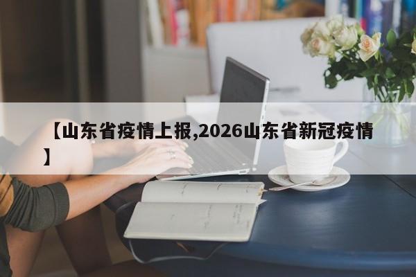 【山东省疫情上报,2026山东省新冠疫情】