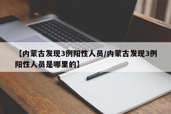 【内蒙古发现3例阳性人员/内蒙古发现3例阳性人员是哪里的】