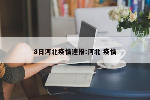 8日河北疫情速报:河北 疫情