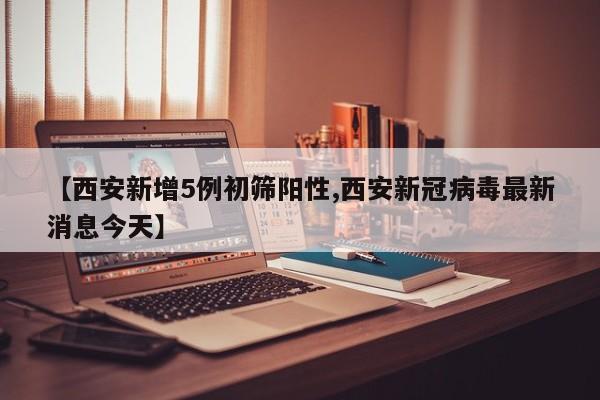 【西安新增5例初筛阳性,西安新冠病毒最新消息今天】