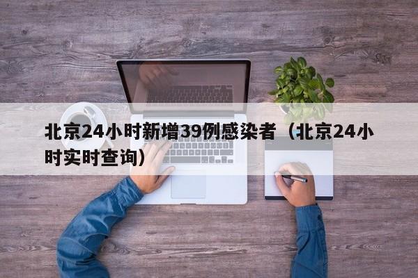 北京24小时新增39例感染者(北京24小时实时查询)