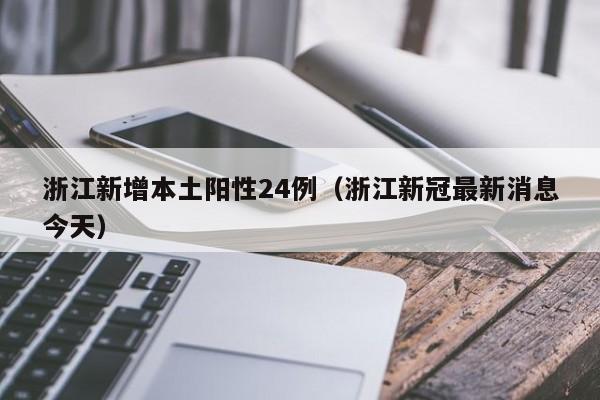 浙江新增本土阳性24例(浙江新冠最新消息今天)