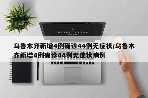 乌鲁木齐新增4例确诊44例无症状/乌鲁木齐新增4例确诊44例无症状病例