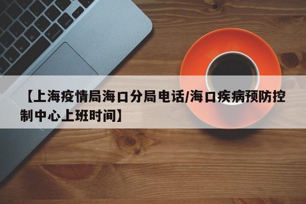 【上海疫情局海口分局电话/海口疾病预防控制中心上班时间】