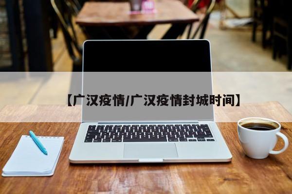 【广汉疫情/广汉疫情封城时间】