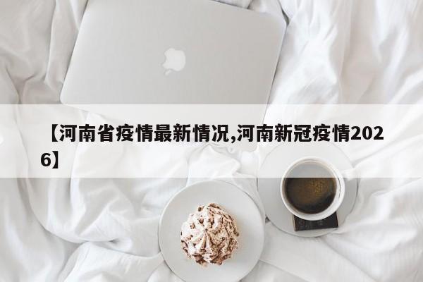 【河南省疫情最新情况,河南新冠疫情2026】