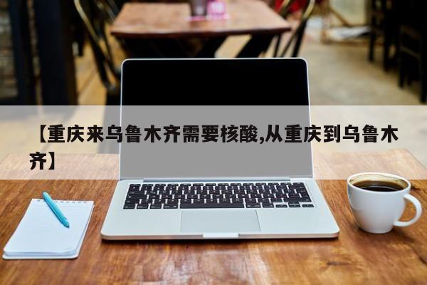 【重庆来乌鲁木齐需要核酸,从重庆到乌鲁木齐】