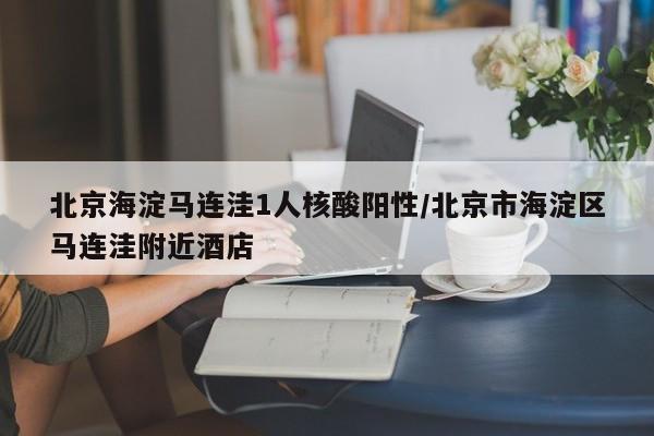 北京海淀马连洼1人核酸阳性/北京市海淀区马连洼附近酒店