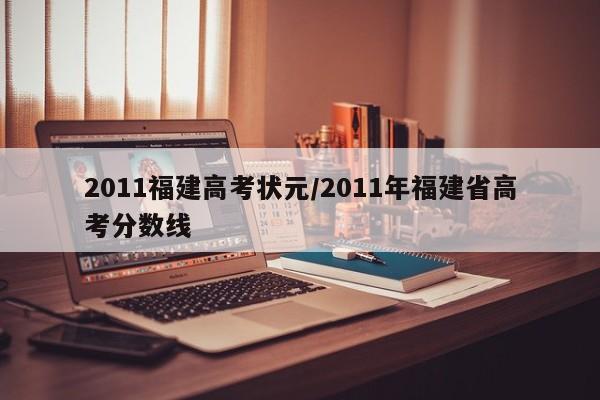 2011福建高考状元/2011年福建省高考分数线