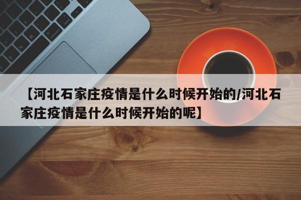 【河北石家庄疫情是什么时候开始的/河北石家庄疫情是什么时候开始的呢】