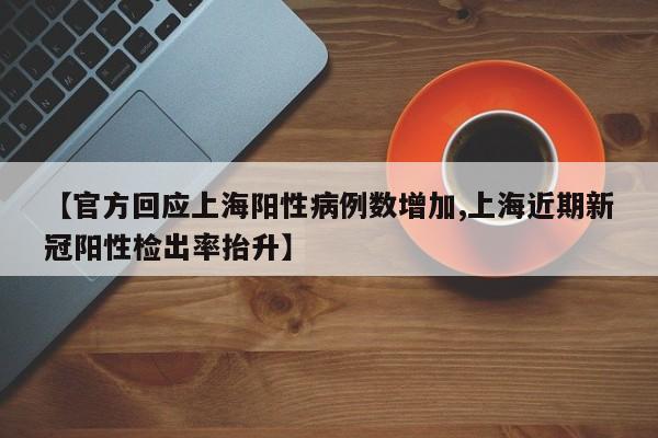 【官方回应上海阳性病例数增加,上海近期新冠阳性检出率抬升】