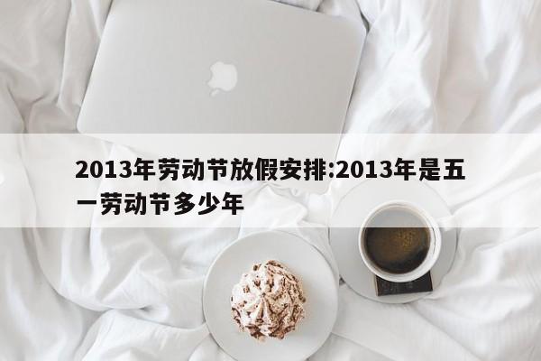 2013年劳动节放假安排:2013年是五一劳动节多少年