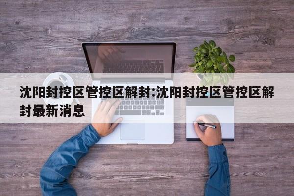 沈阳封控区管控区解封:沈阳封控区管控区解封最新消息