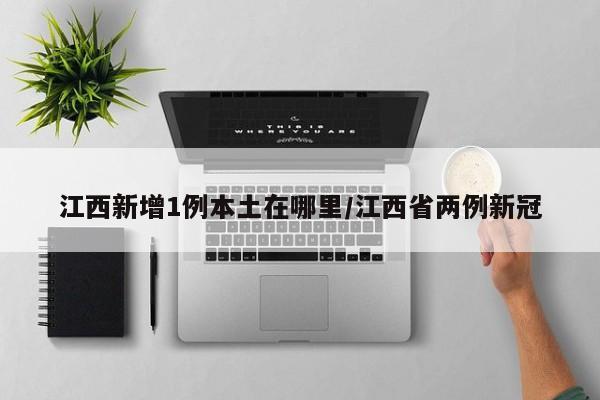 江西新增1例本土在哪里/江西省两例新冠