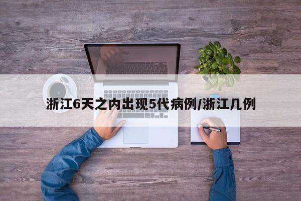 浙江6天之内出现5代病例/浙江几例