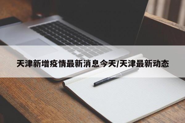 天津新增疫情最新消息今天/天津最新动态