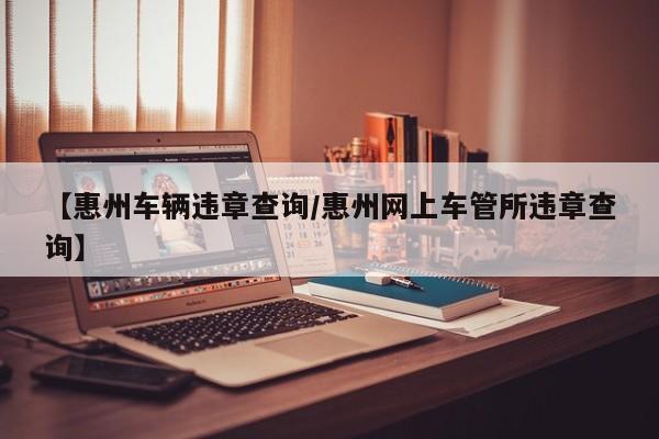 【惠州车辆违章查询/惠州网上车管所违章查询】