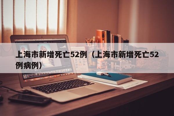 上海市新增死亡52例(上海市新增死亡52例病例)