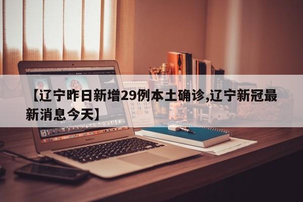 【辽宁昨日新增29例本土确诊,辽宁新冠最新消息今天】
