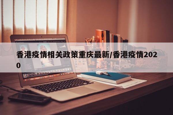 香港疫情相关政策重庆最新/香港疫情2020