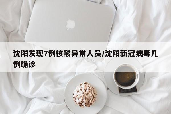 沈阳发现7例核酸异常人员/沈阳新冠病毒几例确诊