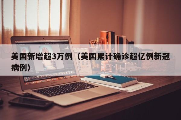 美国新增超3万例(美国累计确诊超亿例新冠病例)